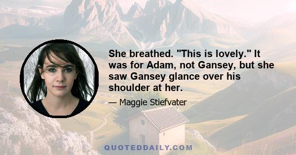 She breathed. This is lovely. It was for Adam, not Gansey, but she saw Gansey glance over his shoulder at her.