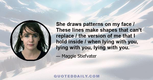 She draws patterns on my face / These lines make shapes that can’t replace / the version of me that I hold inside / when lying with you, lying with you, lying with you.