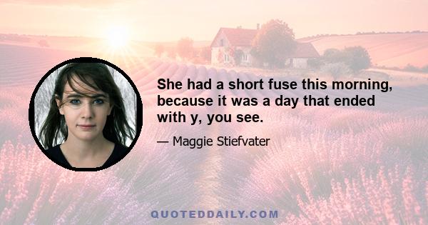 She had a short fuse this morning, because it was a day that ended with y, you see.