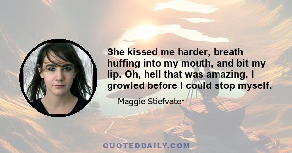 She kissed me harder, breath huffing into my mouth, and bit my lip. Oh, hell that was amazing. I growled before I could stop myself.