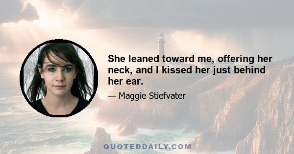 She leaned toward me, offering her neck, and I kissed her just behind her ear.