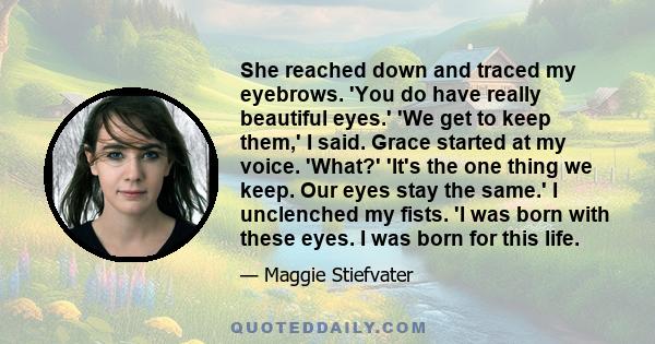 She reached down and traced my eyebrows. 'You do have really beautiful eyes.' 'We get to keep them,' I said. Grace started at my voice. 'What?' 'It's the one thing we keep. Our eyes stay the same.' I unclenched my