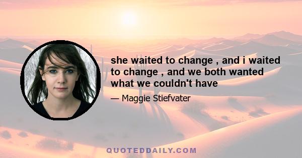 she waited to change , and i waited to change , and we both wanted what we couldn't have