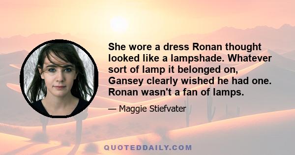 She wore a dress Ronan thought looked like a lampshade. Whatever sort of lamp it belonged on, Gansey clearly wished he had one. Ronan wasn't a fan of lamps.