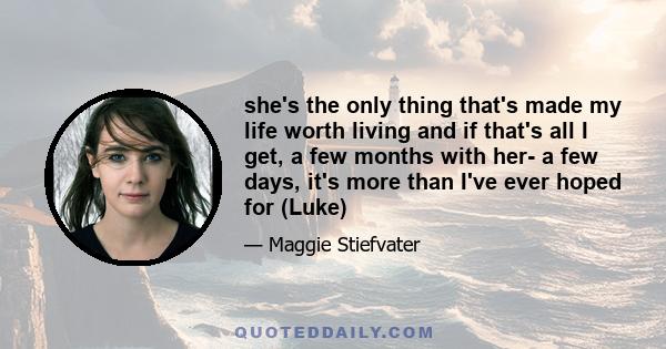 she's the only thing that's made my life worth living and if that's all I get, a few months with her- a few days, it's more than I've ever hoped for (Luke)