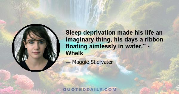 Sleep deprivation made his life an imaginary thing, his days a ribbon floating aimlessly in water. - Whelk