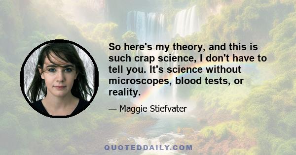 So here's my theory, and this is such crap science, I don't have to tell you. It's science without microscopes, blood tests, or reality.