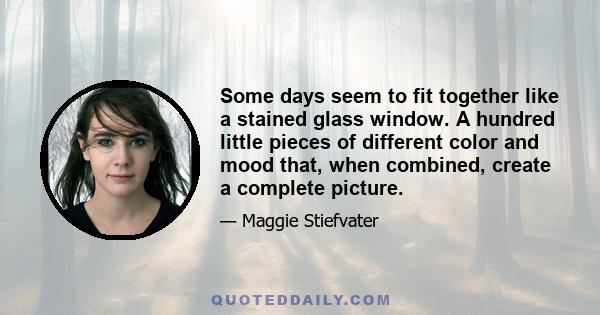 Some days seem to fit together like a stained glass window. A hundred little pieces of different color and mood that, when combined, create a complete picture.