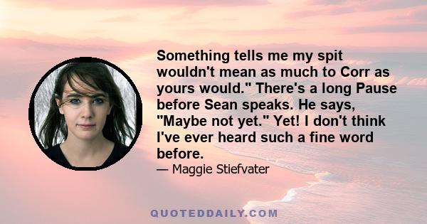 Something tells me my spit wouldn't mean as much to Corr as yours would. There's a long Pause before Sean speaks. He says, Maybe not yet. Yet! I don't think I've ever heard such a fine word before.