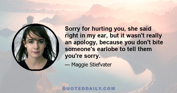 Sorry for hurting you, she said right in my ear, but it wasn't really an apology, because you don't bite someone's earlobe to tell them you're sorry.