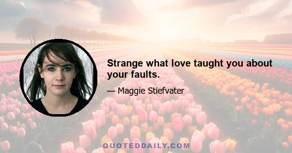 Strange what love taught you about your faults.