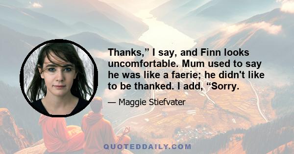 Thanks,” I say, and Finn looks uncomfortable. Mum used to say he was like a faerie; he didn't like to be thanked. I add, “Sorry.