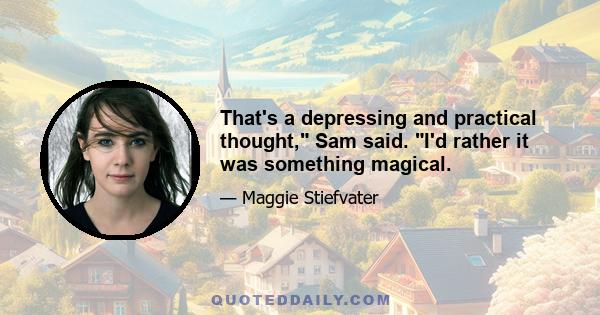 That's a depressing and practical thought, Sam said. I'd rather it was something magical.