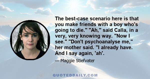 The best-case scenario here is that you make friends with a boy who's going to die. Ah, said Calla, in a very, very knowing way. Now I see. Don't psychoanalyse me, her mother said. I already have. And I say again, 'ah'.