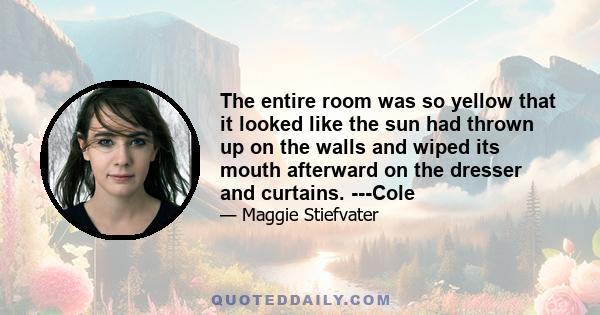 The entire room was so yellow that it looked like the sun had thrown up on the walls and wiped its mouth afterward on the dresser and curtains. ---Cole