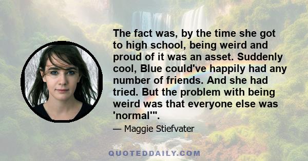 The fact was, by the time she got to high school, being weird and proud of it was an asset. Suddenly cool, Blue could've happily had any number of friends. And she had tried. But the problem with being weird was that