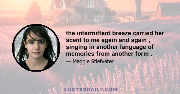 the intermittent breeze carried her scent to me again and again , singing in another language of memories from another form .