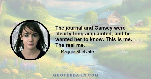 The journal and Gansey were clearly long acquainted, and he wanted her to know. This is me. The real me.