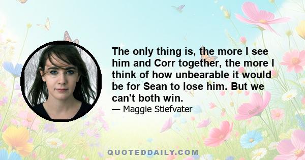 The only thing is, the more I see him and Corr together, the more I think of how unbearable it would be for Sean to lose him. But we can't both win.
