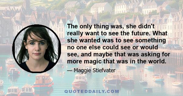 The only thing was, she didn't really want to see the future. What she wanted was to see something no one else could see or would see, and maybe that was asking for more magic that was in the world.