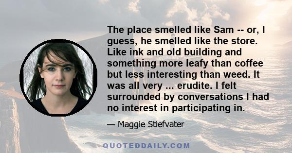 The place smelled like Sam -- or, I guess, he smelled like the store. Like ink and old building and something more leafy than coffee but less interesting than weed. It was all very ... erudite. I felt surrounded by