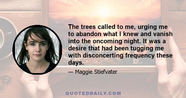 The trees called to me, urging me to abandon what I knew and vanish into the oncoming night. It was a desire that had been tugging me with disconcerting frequency these days.