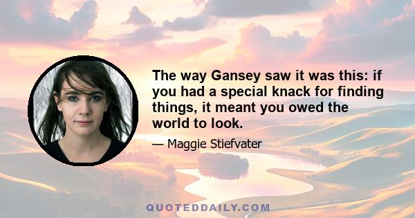 The way Gansey saw it was this: if you had a special knack for finding things, it meant you owed the world to look.