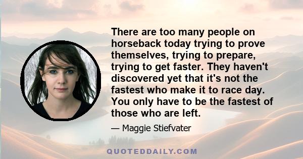 There are too many people on horseback today trying to prove themselves, trying to prepare, trying to get faster. They haven't discovered yet that it's not the fastest who make it to race day. You only have to be the