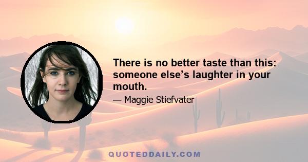 There is no better taste than this: someone else’s laughter in your mouth.