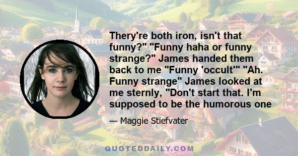 Thery're both iron, isn't that funny? Funny haha or funny strange? James handed them back to me Funny 'occult' Ah. Funny strange James looked at me sternly, Don't start that. I'm supposed to be the humorous one