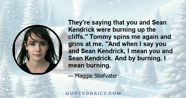 They're saying that you and Sean Kendrick were burning up the cliffs. Tommy spins me again and grins at me. And when I say you and Sean Kendrick, I mean you and Sean Kendrick. And by burning, I mean burning.