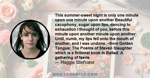 This summer-sweet night is only one minute upon one minute upon another Beautiful cacophony, sugar upon lips, dancing to exhaustion I thought of you, before this minute upon another minute upon another Until, numb, my