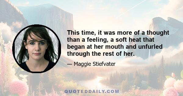 This time, it was more of a thought than a feeling, a soft heat that began at her mouth and unfurled through the rest of her.