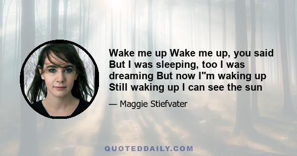 Wake me up Wake me up, you said But I was sleeping, too I was dreaming But now Im waking up Still waking up I can see the sun