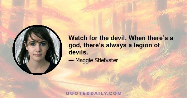 Watch for the devil. When there’s a god, there’s always a legion of devils.