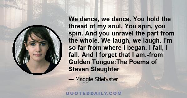 We dance, we dance. You hold the thread of my soul. You spin, you spin. And you unravel the part from the whole. We laugh, we laugh. I'm so far from where I began. I fall, I fall. And I forget that I am.-from Golden