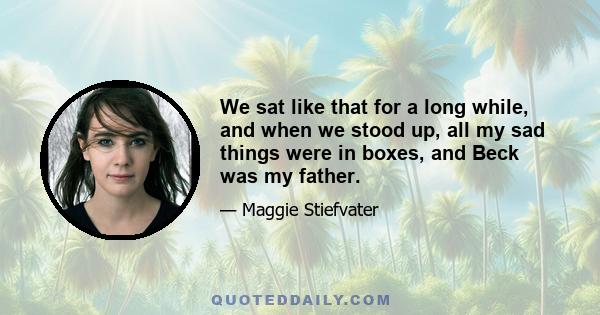 We sat like that for a long while, and when we stood up, all my sad things were in boxes, and Beck was my father.