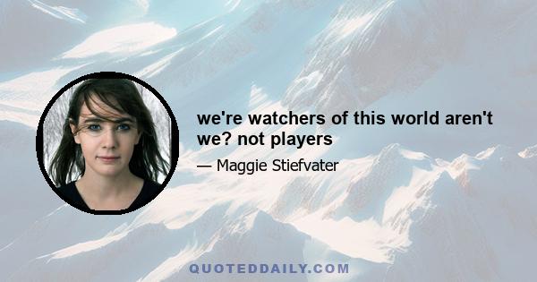 we're watchers of this world aren't we? not players