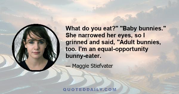 What do you eat? Baby bunnies. She narrowed her eyes, so I grinned and said, Adult bunnies, too. I'm an equal-opportunity bunny-eater.