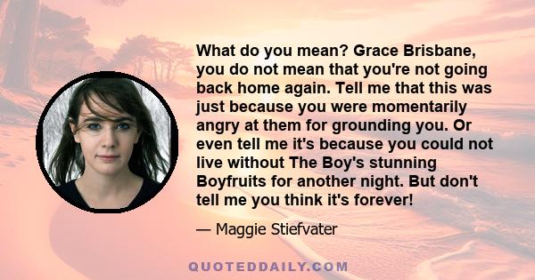 What do you mean? Grace Brisbane, you do not mean that you're not going back home again. Tell me that this was just because you were momentarily angry at them for grounding you. Or even tell me it's because you could