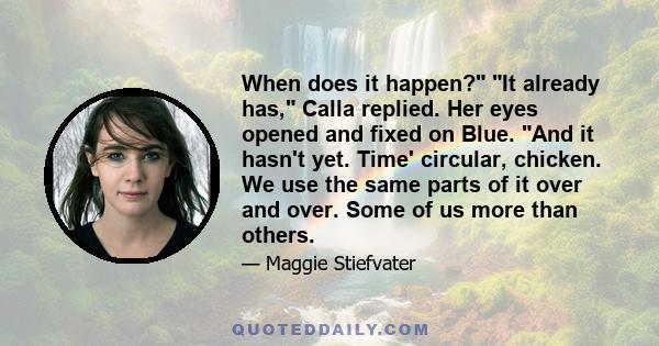 When does it happen? It already has, Calla replied. Her eyes opened and fixed on Blue. And it hasn't yet. Time' circular, chicken. We use the same parts of it over and over. Some of us more than others.