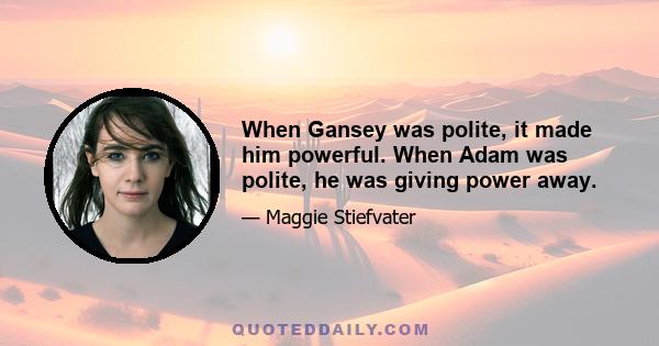 When Gansey was polite, it made him powerful. When Adam was polite, he was giving power away.