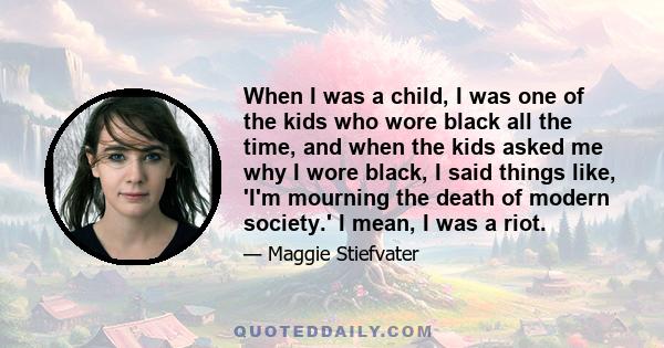 When I was a child, I was one of the kids who wore black all the time, and when the kids asked me why I wore black, I said things like, 'I'm mourning the death of modern society.' I mean, I was a riot.