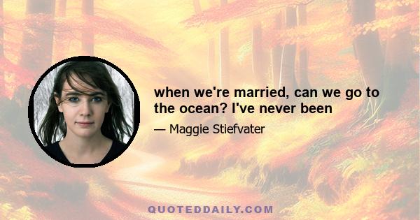 when we're married, can we go to the ocean? I've never been