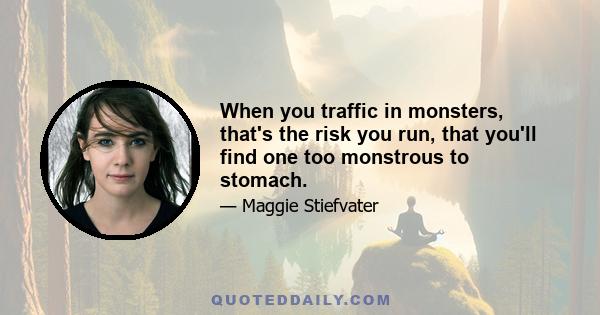 When you traffic in monsters, that's the risk you run, that you'll find one too monstrous to stomach.