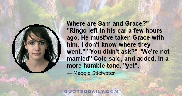 Where are Sam and Grace? Ringo left in his car a few hours ago. He must've taken Grace with him. I don't know where they went. You didn't ask? We're not married Cole said, and added, in a more humble tone, yet.