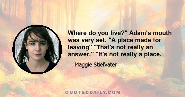 Where do you live? Adam's mouth was very set. A place made for leaving That's not really an answer. It's not really a place.