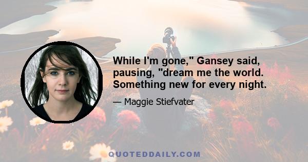 While I'm gone, Gansey said, pausing, dream me the world. Something new for every night.