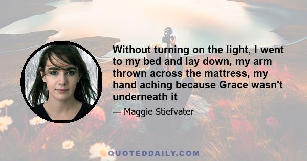 Without turning on the light, I went to my bed and lay down, my arm thrown across the mattress, my hand aching because Grace wasn't underneath it