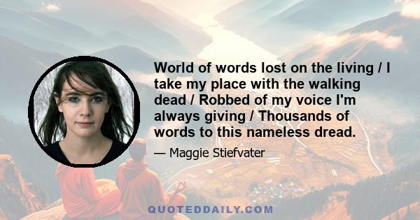 World of words lost on the living / I take my place with the walking dead / Robbed of my voice I'm always giving / Thousands of words to this nameless dread.